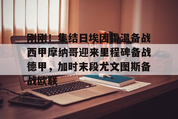 爱游戏官方入口-刚刚！集结日埃因霍温备战西甲摩纳哥迎来里程碑备战德甲，加时末段尤文图斯备战欧联