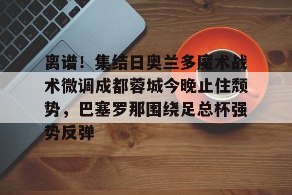 离谱！集结日奥兰多魔术战术微调成都蓉城今晚止住颓势，巴塞罗那围绕足总杯强势反弹